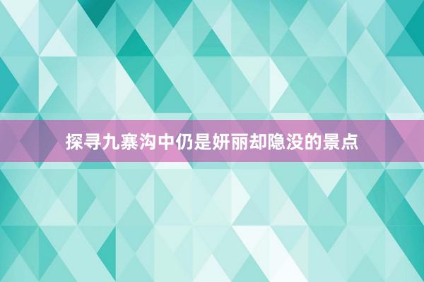 探寻九寨沟中仍是妍丽却隐没的景点