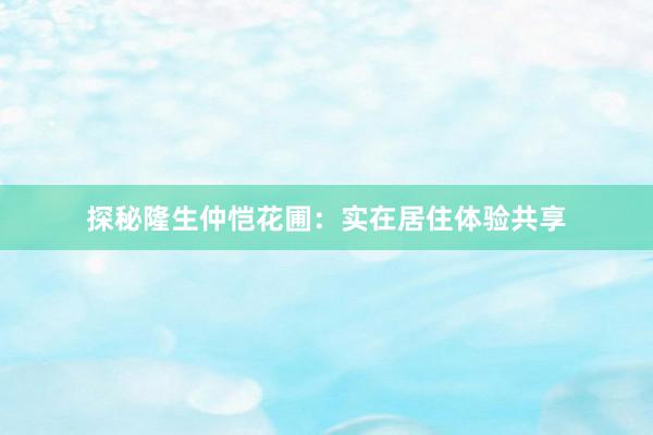 探秘隆生仲恺花圃：实在居住体验共享