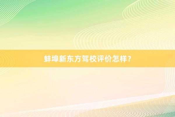 蚌埠新东方驾校评价怎样？